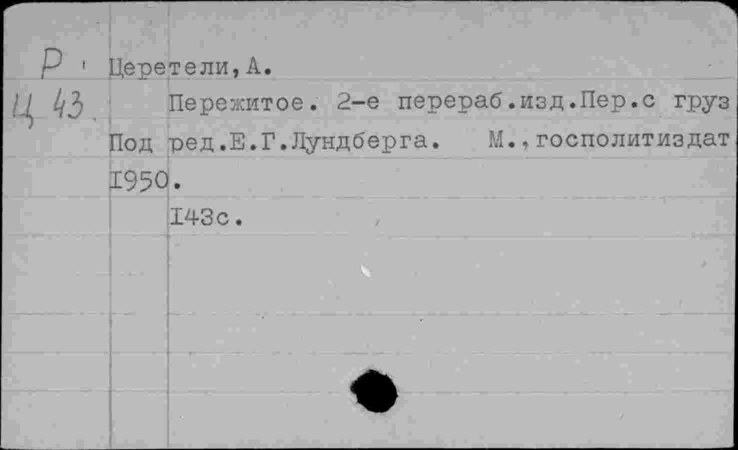 ﻿Церетели,А.
Пережитое. 2-е перераб.изд.Пер.с груз Под ред.Е.Г.Лундберга. М.,госполитиздат 1950.
143 с.